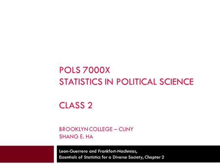 POLS 7000X STATISTICS IN POLITICAL SCIENCE CLASS 2 BROOKLYN COLLEGE – CUNY SHANG E. HA Leon-Guerrero and Frankfort-Nachmias, Essentials of Statistics for.