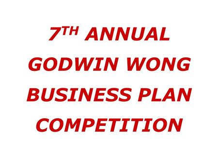 7 TH ANNUAL GODWIN WONG BUSINESS PLAN COMPETITION.