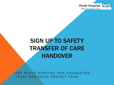 SIGN UP TO SAFETY TRANSFER OF CARE HANDOVER PSC POOLE HOSPITAL NHS FOUNDATION TRUST HANDOVER PROJECT TEAM.