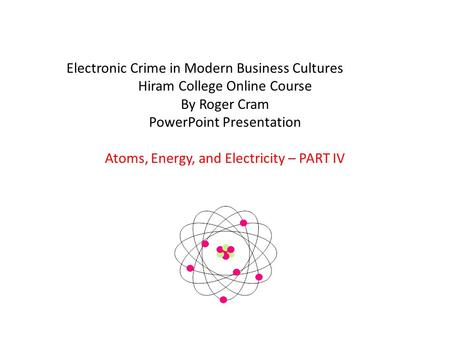 Electronic Crime in Modern Business Cultures Hiram College Online Course By Roger Cram PowerPoint Presentation Atoms, Energy, and Electricity – PART IV.