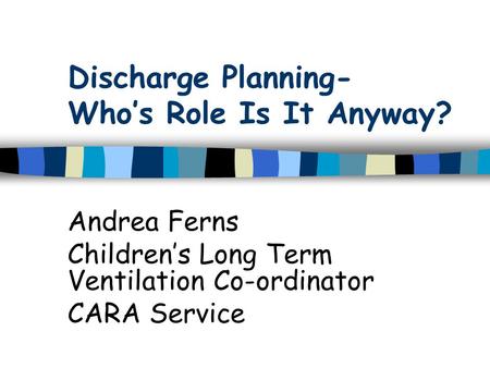 Discharge Planning- Who’s Role Is It Anyway? Andrea Ferns Children’s Long Term Ventilation Co-ordinator CARA Service.