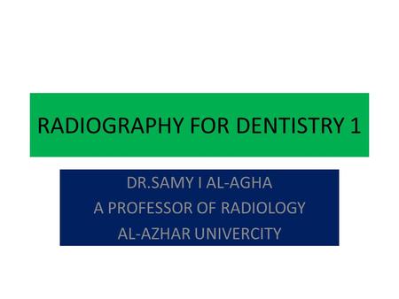 RADIOGRAPHY FOR DENTISTRY 1 DR.SAMY I AL-AGHA A PROFESSOR OF RADIOLOGY AL-AZHAR UNIVERCITY.