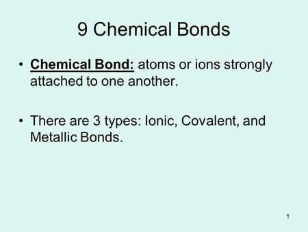 1 9 Chemical Bonds Chemical Bond: atoms or ions strongly attached to one another. There are 3 types: Ionic, Covalent, and Metallic Bonds.