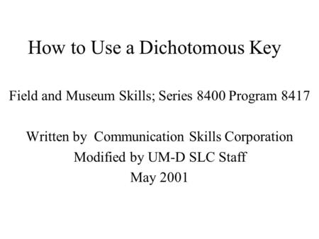 How to Use a Dichotomous Key Field and Museum Skills; Series 8400 Program 8417 Written by Communication Skills Corporation Modified by UM-D SLC Staff May.