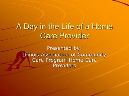 A Day in the Life of a Home Care Provider Presented by: Illinois Association of Community Care Program Home Care Providers.