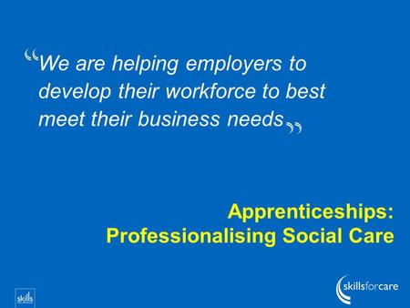 We are helping employers to develop their workforce to best meet their business needs Apprenticeships: Professionalising Social Care.