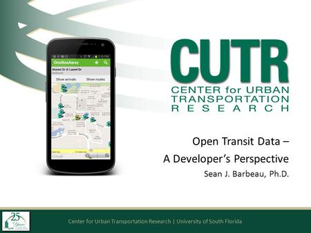 Center for Urban Transportation Research | University of South Florida Open Transit Data – A Developer’s Perspective Sean J. Barbeau, Ph.D.