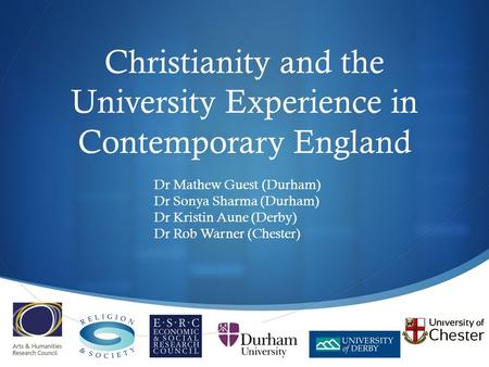  Christianity and the University Experience in Contemporary England Dr Mathew Guest (Durham) Dr Sonya Sharma (Durham) Dr Kristin Aune (Derby) Dr Rob Warner.