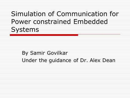 Simulation of Communication for Power constrained Embedded Systems By Samir Govilkar Under the guidance of Dr. Alex Dean.