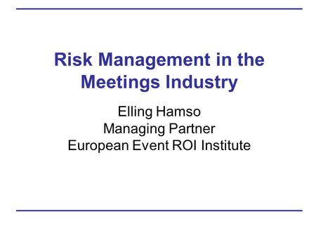 Risk Management in the Meetings Industry Elling Hamso Managing Partner European Event ROI Institute.