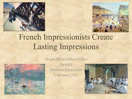 French Impressionists Create Lasting Impressions Megan Phelps (Marie-Clair) French I Professor Panaccione L’autumne 2012.