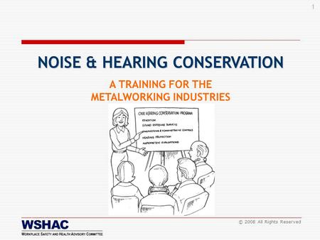 1 © 2008 All Rights Reserved A TRAINING FOR THE METALWORKING INDUSTRIES NOISE & HEARING CONSERVATION.