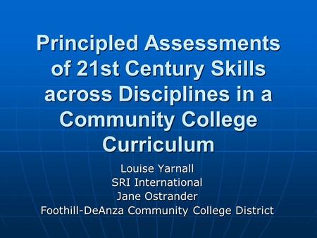 Principled Assessments of 21st Century Skills across Disciplines in a Community College Curriculum Louise Yarnall SRI International Jane Ostrander Foothill-DeAnza.