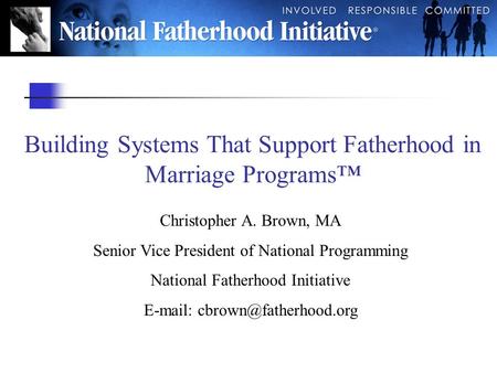 Building Systems That Support Fatherhood in Marriage Programs™ Christopher A. Brown, MA Senior Vice President of National Programming National Fatherhood.