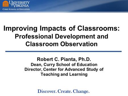 Improving Impacts of Classrooms: Professional Development and Classroom Observation Robert C. Pianta, Ph.D. Dean, Curry School of Education Director, Center.