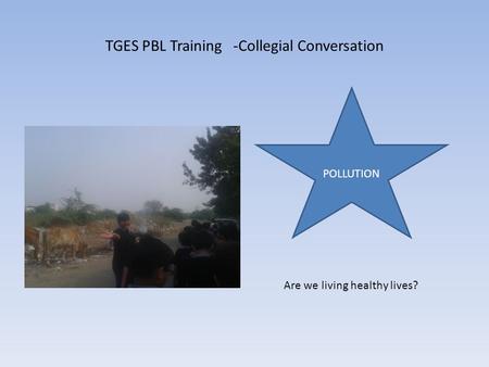 TGES PBL Training -Collegial Conversation POLLUTION Are we living healthy lives?