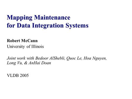 Robert McCann University of Illinois Joint work with Bedoor AlShebli, Quoc Le, Hoa Nguyen, Long Vu, & AnHai Doan VLDB 2005 Mapping Maintenance for Data.