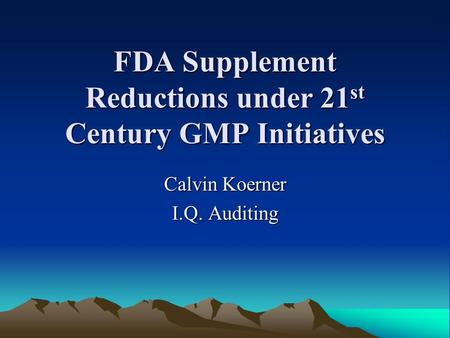 FDA Supplement Reductions under 21 st Century GMP Initiatives Calvin Koerner I.Q. Auditing.