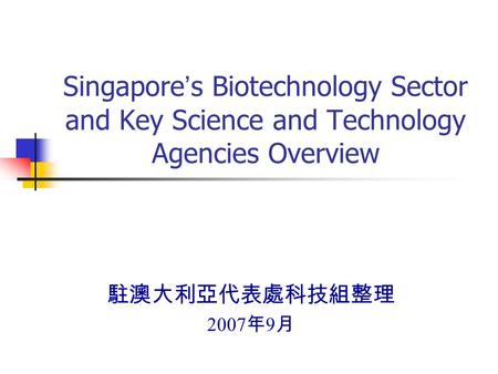 Singapore ’ s Biotechnology Sector and Key Science and Technology Agencies Overview 駐澳大利亞代表處科技組整理 2007 年 9 月.