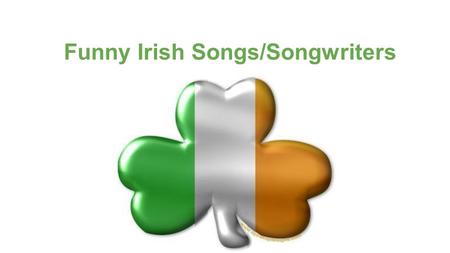 Funny Irish Songs/Songwriters. Introduction Hello teachers and students from Italy, Germany and Finland. I would like to talk about some of the humorous.