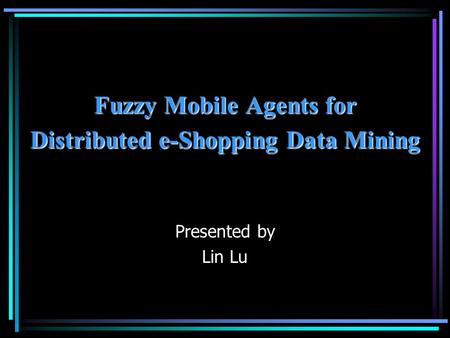 Fuzzy Mobile Agents for Distributed e-Shopping Data Mining Presented by Lin Lu.