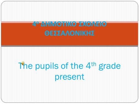 4 ο ΔΗΜΟΤΙΚΟ ΣΧΟΛΕΙΟ ΘΕΣΣΑΛΟΝΙΚΗΣ The pupils of the 4 th grade present.