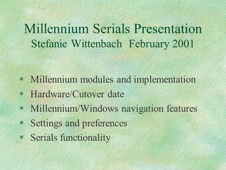 Millennium Serials Presentation Stefanie Wittenbach February 2001 § Millennium modules and implementation § Hardware/Cutover date § Millennium/Windows.