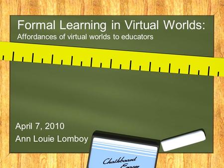 Formal Learning in Virtual Worlds: Affordances of virtual worlds to educators April 7, 2010 Ann Louie Lomboy.