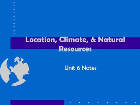 Location, Climate, & Natural Resources Unit 6 Notes.