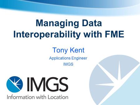 Managing Data Interoperability with FME Tony Kent Applications Engineer IMGS.