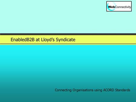 Slide 1 © 2005 EnabledB2B at Lloyd’s Syndicate Connecting Organisations using ACORD Standards.