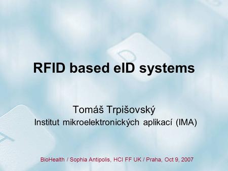 RFID based eID systems Tomáš Trpišovský Institut mikroelektronických aplikací (IMA) BioHealth / Sophia Antipolis, HCI FF UK / Praha, Oct 9, 2007.