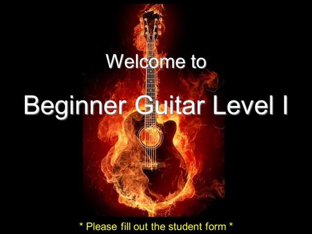 E A D G B E Welcome to Beginner Guitar Level I * Please fill out the student form *