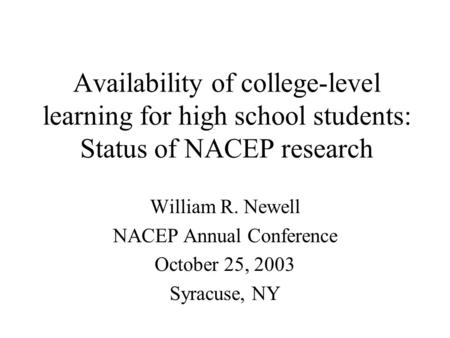 Availability of college-level learning for high school students: Status of NACEP research William R. Newell NACEP Annual Conference October 25, 2003 Syracuse,