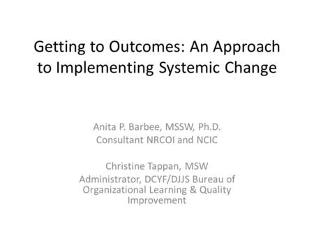 Getting to Outcomes: An Approach to Implementing Systemic Change Anita P. Barbee, MSSW, Ph.D. Consultant NRCOI and NCIC Christine Tappan, MSW Administrator,