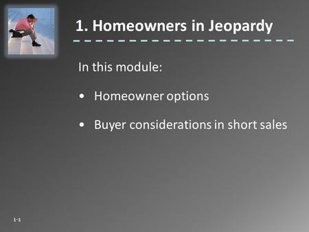 In this module: Homeowner options Buyer considerations in short sales 1. Homeowners in Jeopardy 1-1.