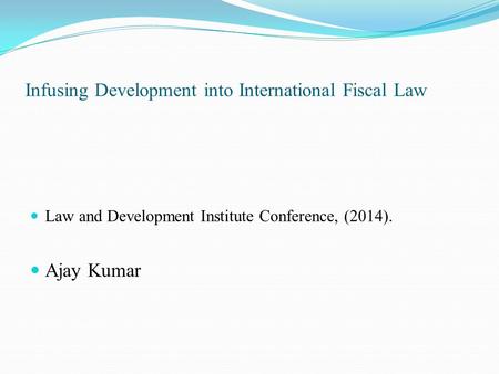 Infusing Development into International Fiscal Law Law and Development Institute Conference, (2014). Ajay Kumar.