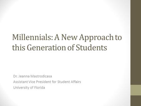 Millennials: A New Approach to this Generation of Students Dr. Jeanna Mastrodicasa Assistant Vice President for Student Affairs University of Florida.