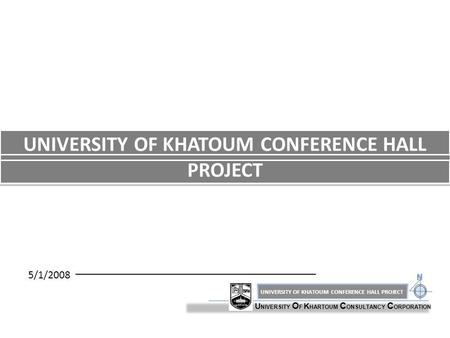 U NIVERSITY O F K HARTOUM C ONSULTANCY C ORPORATION 5/1/2008 UNIVERSITY OF KHATOUM CONFERENCE HALL PROJECT.