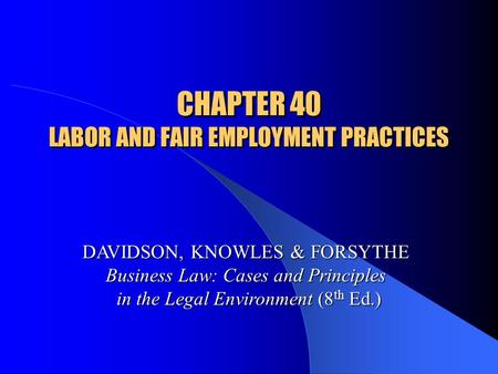 CHAPTER 40 LABOR AND FAIR EMPLOYMENT PRACTICES DAVIDSON, KNOWLES & FORSYTHE Business Law: Cases and Principles in the Legal Environment (8 th Ed.)