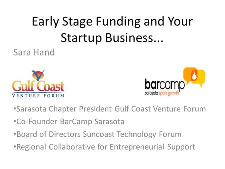 Early Stage Funding and Your Startup Business... Sara Hand Sarasota Chapter President Gulf Coast Venture Forum Co-Founder BarCamp Sarasota Board of Directors.