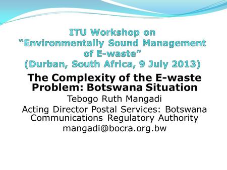 The Complexity of the E-waste Problem: Botswana Situation Tebogo Ruth Mangadi Acting Director Postal Services: Botswana Communications Regulatory Authority.