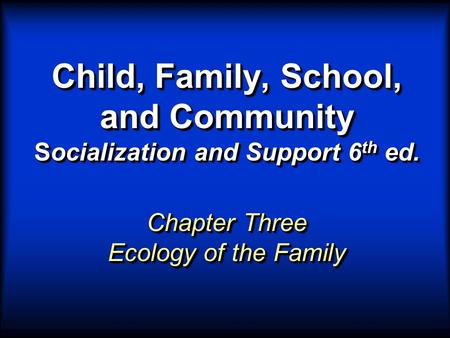 Child, Family, School, and Community Socialization and Support 6 th ed. Chapter Three Ecology of the Family.