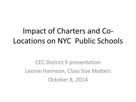 Impact of Charters and Co- Locations on NYC Public Schools CEC District 5 presentation Leonie Haimson, Class Size Matters October 8, 2014.