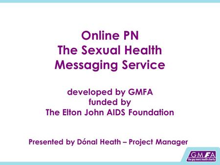 Online PN The Sexual Health Messaging Service developed by GMFA funded by The Elton John AIDS Foundation Presented by Dónal Heath – Project Manager.