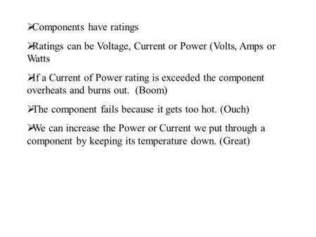  Components have ratings  Ratings can be Voltage, Current or Power (Volts, Amps or Watts  If a Current of Power rating is exceeded the component overheats.