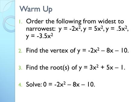 Warm Up 1. Order the following from widest to narrowest: y = -2x 2, y = 5x 2, y =.5x 2, y = -3.5x 2 2. Find the vertex of y = -2x 2 – 8x – 10. 3. Find.