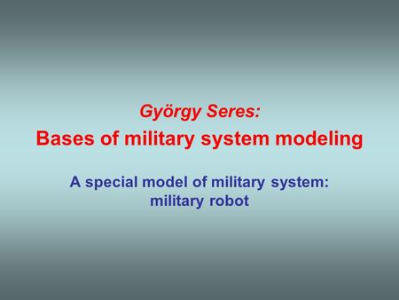 György Seres: Bases of military system modeling A special model of military system: military robot.