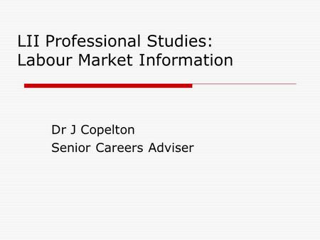 LII Professional Studies: Labour Market Information Dr J Copelton Senior Careers Adviser.