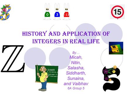 History and Application of Integers in Real Life By… Micah, Nitin, Salasha, Siddharth, Sunaina, and Vaibhav 6A Group 5.